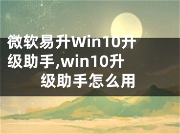 微软易升Win10升级助手,win10升级助手怎么用