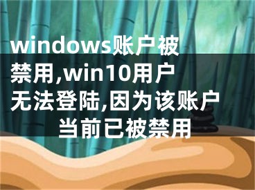 windows账户被禁用,win10用户无法登陆,因为该账户当前已被禁用
