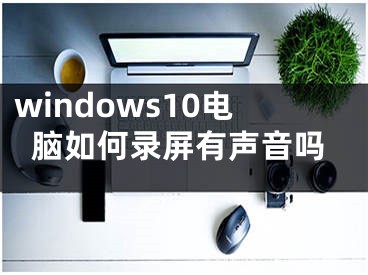 windows10电脑如何录屏有声音吗