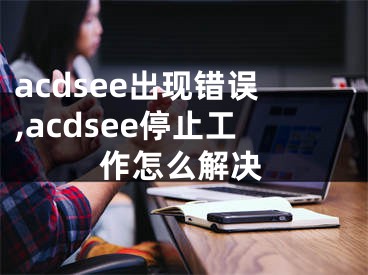 acdsee出现错误,acdsee停止工作怎么解决