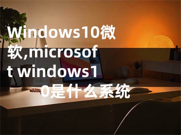 Windows10微软,microsoft windows10是什么系统