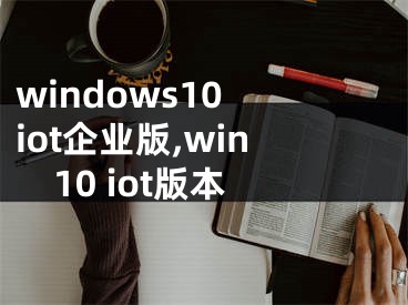 windows10 iot企业版,win10 iot版本
