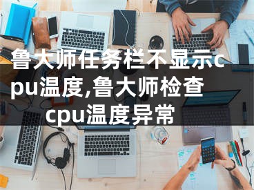 鲁大师任务栏不显示cpu温度,鲁大师检查cpu温度异常