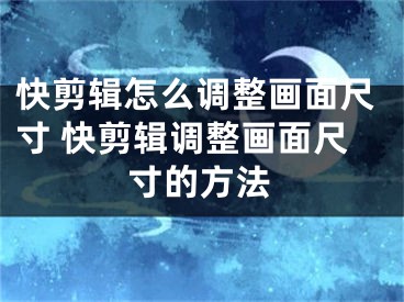 快剪辑怎么调整画面尺寸 快剪辑调整画面尺寸的方法