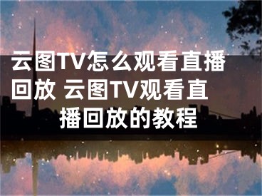 云图TV怎么观看直播回放 云图TV观看直播回放的教程