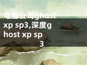 电脑公司ghost xp sp3,深度ghost xp sp3