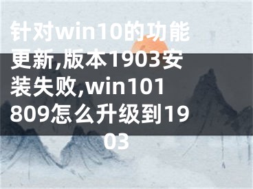 针对win10的功能更新,版本1903安装失败,win101809怎么升级到1903
