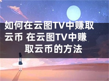 如何在云图TV中赚取云币 在云图TV中赚取云币的方法 