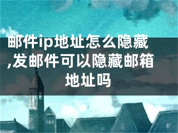 邮件ip地址怎么隐藏,发邮件可以隐藏邮箱地址吗