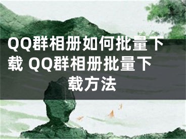 QQ群相册如何批量下载 QQ群相册批量下载方法