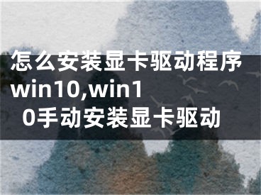 怎么安装显卡驱动程序win10,win10手动安装显卡驱动