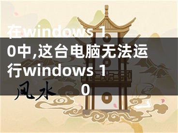 在windows 10中,这台电脑无法运行windows 10