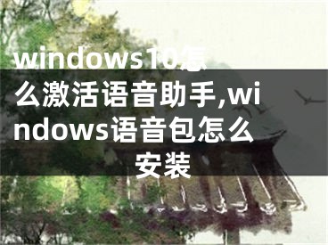 windows10怎么激活语音助手,windows语音包怎么安装