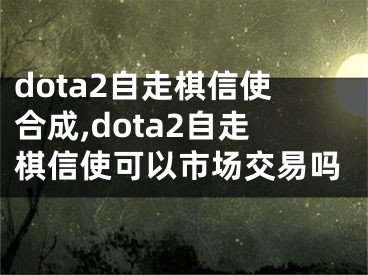 dota2自走棋信使合成,dota2自走棋信使可以市场交易吗