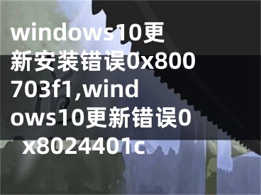 windows10更新安装错误0x800703f1,windows10更新错误0x8024401c