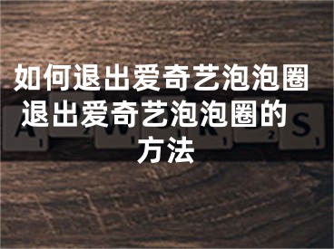 如何退出爱奇艺泡泡圈 退出爱奇艺泡泡圈的方法