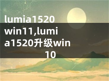 lumia1520 win11,lumia1520升级win10