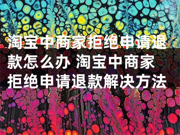 淘宝中商家拒绝申请退款怎么办 淘宝中商家拒绝申请退款解决方法