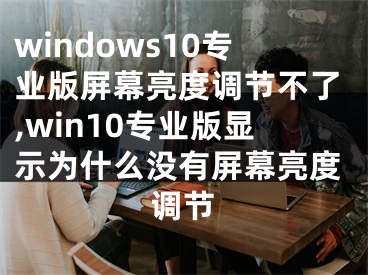windows10专业版屏幕亮度调节不了,win10专业版显示为什么没有屏幕亮度调节