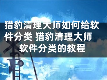 猎豹清理大师如何给软件分类 猎豹清理大师软件分类的教程