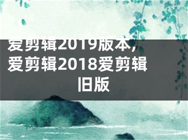 爱剪辑2019版本,爱剪辑2018爱剪辑旧版