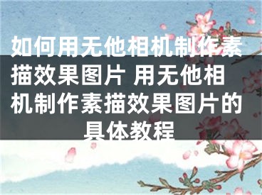 如何用无他相机制作素描效果图片 用无他相机制作素描效果图片的具体教程
