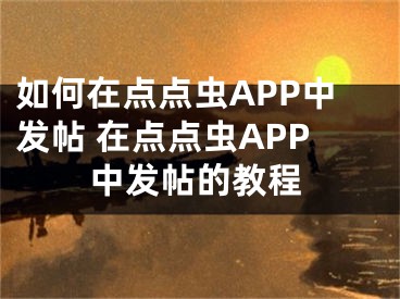 如何在点点虫APP中发帖 在点点虫APP中发帖的教程