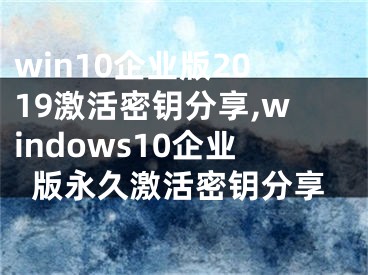 win10企业版2019激活密钥分享,windows10企业版永久激活密钥分享