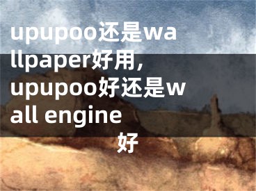 upupoo还是wallpaper好用,upupoo好还是wall engine好