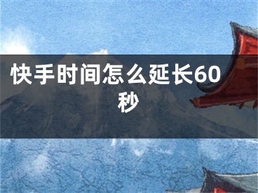 快手时间怎么延长60秒