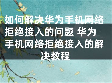 如何解决华为手机网络拒绝接入的问题 华为手机网络拒绝接入的解决教程