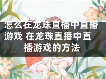 怎么在龙珠直播中直播游戏 在龙珠直播中直播游戏的方法