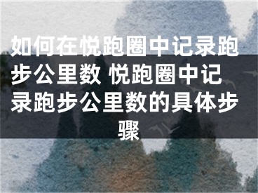 如何在悦跑圈中记录跑步公里数 悦跑圈中记录跑步公里数的具体步骤