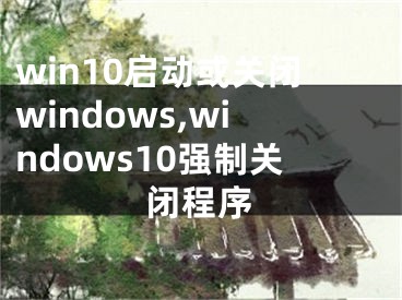 win10启动或关闭windows,windows10强制关闭程序