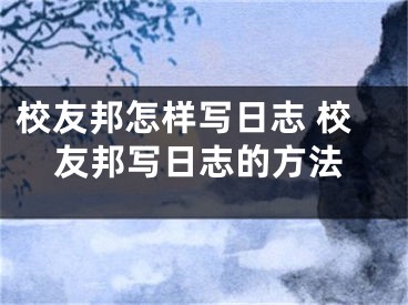 校友邦怎样写日志 校友邦写日志的方法