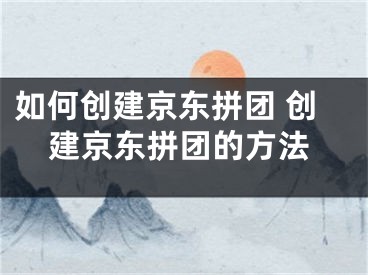 如何创建京东拼团 创建京东拼团的方法