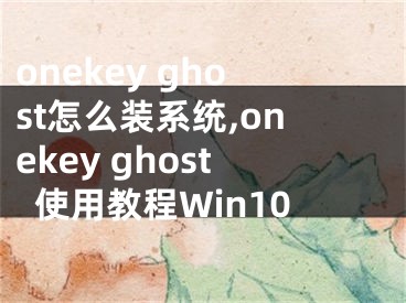 onekey ghost怎么装系统,onekey ghost使用教程Win10