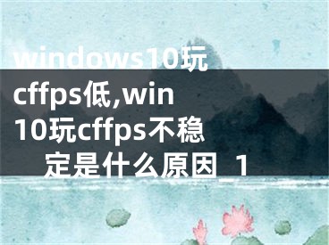 windows10玩cffps低,win10玩cffps不稳定是什么原因_1