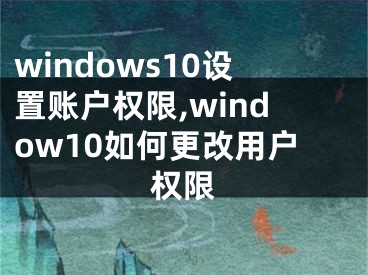 windows10设置账户权限,window10如何更改用户权限
