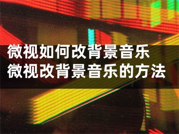 微视如何改背景音乐 微视改背景音乐的方法