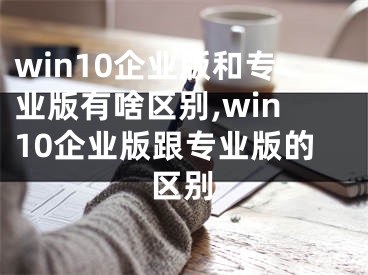 win10企业版和专业版有啥区别,win10企业版跟专业版的区别