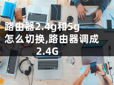 路由器2.4g和5g怎么切换,路由器调成2.4G