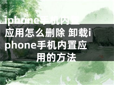 iphone手机内置应用怎么删除 卸载iphone手机内置应用的方法