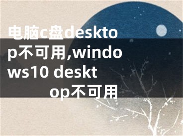 电脑c盘desktop不可用,windows10 desktop不可用