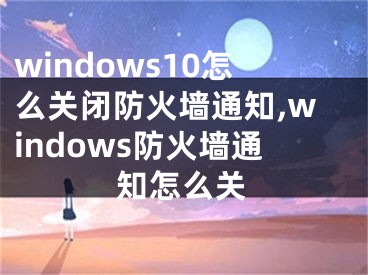 windows10怎么关闭防火墙通知,windows防火墙通知怎么关