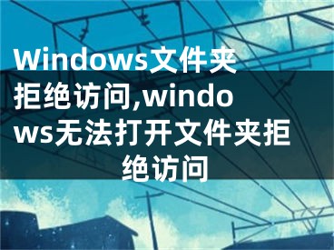 Windows文件夹拒绝访问,windows无法打开文件夹拒绝访问