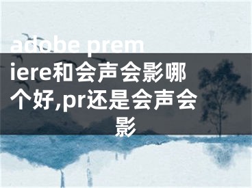 adobe premiere和会声会影哪个好,pr还是会声会影