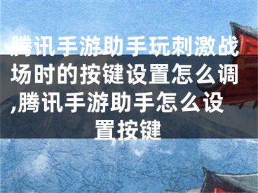 腾讯手游助手玩刺激战场时的按键设置怎么调,腾讯手游助手怎么设置按键