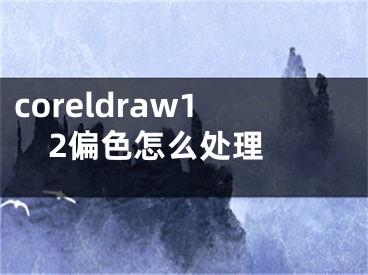 coreldraw12偏色怎么处理 