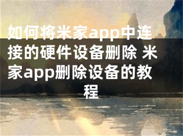 如何将米家app中连接的硬件设备删除 米家app删除设备的教程